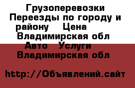 Грузоперевозки Переезды по городу и району. › Цена ­ 300 - Владимирская обл. Авто » Услуги   . Владимирская обл.